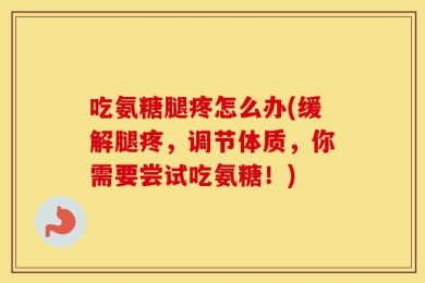 吃氨糖腿疼怎么办(缓解腿疼，调节体质，你需要尝试吃氨糖！)