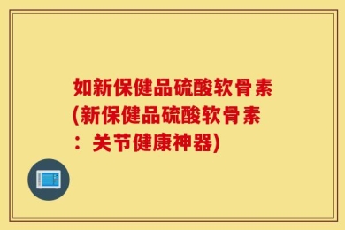 如新保健品硫酸软骨素(新保健品硫酸软骨素：关节健康神器)