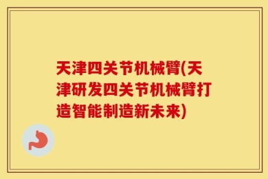 天津四关节机械臂(天津研发四关节机械臂打造智能制造新未来)