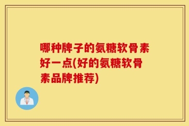 哪种牌子的氨糖软骨素好一点(好的氨糖软骨素品牌推荐)