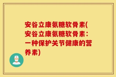 安谷立康氨糖软骨素(安谷立康氨糖软骨素：一种保护关节健康的营养素)