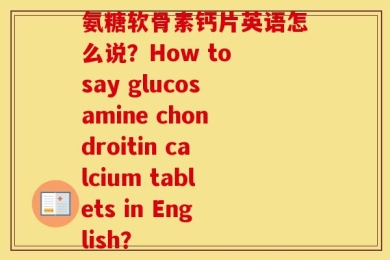 氨糖软骨素钙片英语怎么说？How to say glucosamine chondroitin calcium tablets in English？