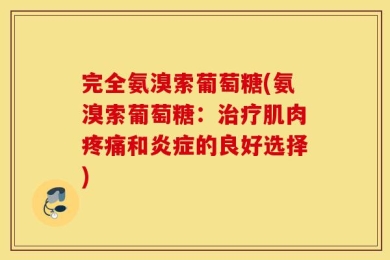 完全氨溴索葡萄糖(氨溴索葡萄糖：治疗肌肉疼痛和炎症的良好选择)
