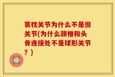 寰枕关节为什么不是但关节(为什么颈椎和头骨连接处不是球形关节？)