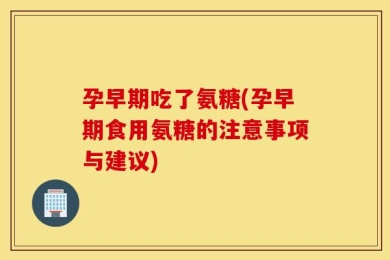 孕早期吃了氨糖(孕早期食用氨糖的注意事项与建议)