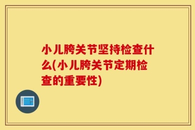 小儿胯关节坚持检查什么(小儿胯关节定期检查的重要性)