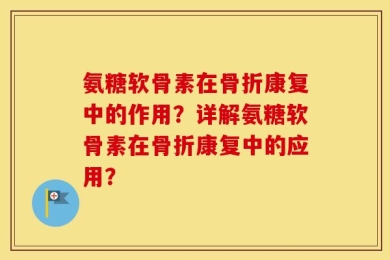 氨糖软骨素在骨折康复中的作用？详解氨糖软骨素在骨折康复中的应用？