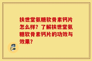 扶世堂氨糖软骨素钙片怎么样？了解扶世堂氨糖软骨素钙片的功效与效果？