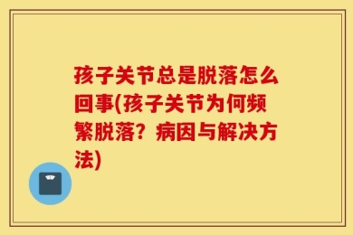 孩子关节总是脱落怎么回事(孩子关节为何频繁脱落？病因与解决方法)