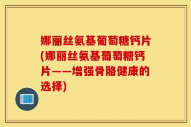 娜丽丝氨基葡萄糖钙片(娜丽丝氨基葡萄糖钙片——增强骨骼健康的选择)