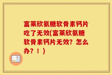 富莱欣氨糖软骨素钙片吃了无效(富莱欣氨糖软骨素钙片无效？怎么办？！)