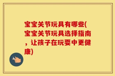 宝宝关节玩具有哪些(宝宝关节玩具选择指南，让孩子在玩耍中更健康)
