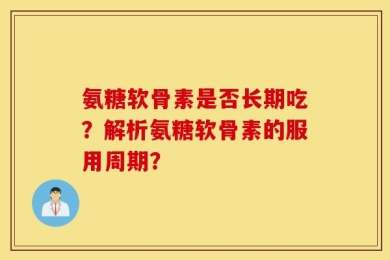 氨糖软骨素是否长期吃？解析氨糖软骨素的服用周期？