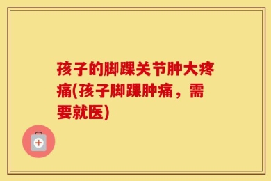 孩子的脚踝关节肿大疼痛(孩子脚踝肿痛，需要就医)