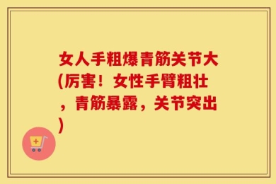 女人手粗爆青筋关节大(厉害！女性手臂粗壮，青筋暴露，关节突出)