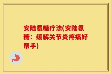 安陆氨糖疗法(安陆氨糖：缓解关节炎疼痛好帮手)