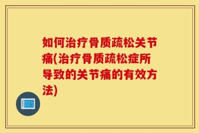 如何治疗骨质疏松关节痛(治疗骨质疏松症所导致的关节痛的有效方法)