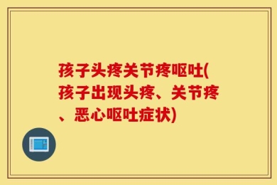 孩子头疼关节疼呕吐(孩子出现头疼、关节疼、恶心呕吐症状)