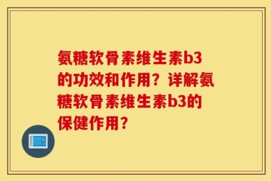 氨糖软骨素维生素b3的功效和作用？详解氨糖软骨素维生素b3的保健作用？