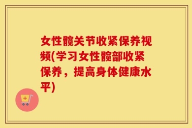 女性髋关节收紧保养视频(学习女性髋部收紧保养，提高身体健康水平)