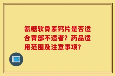 氨糖软骨素钙片是否适合胃部不适者？药品适用范围及注意事项？