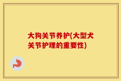 大狗关节养护(大型犬关节护理的重要性)