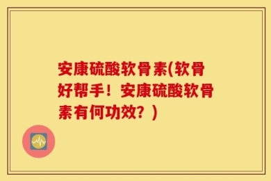 安康硫酸软骨素(软骨好帮手！安康硫酸软骨素有何功效？)