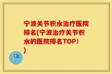 宁波关节积水治疗医院排名(宁波治疗关节积水的医院排名TOP！)