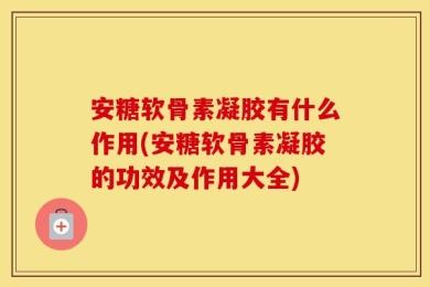安糖软骨素凝胶有什么作用(安糖软骨素凝胶的功效及作用大全)