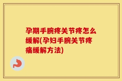 孕期手腕疼关节疼怎么缓解(孕妇手腕关节疼痛缓解方法)