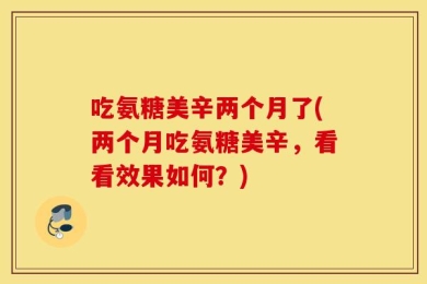 吃氨糖美辛两个月了(两个月吃氨糖美辛，看看效果如何？)