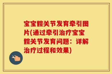 宝宝髋关节发育牵引图片(通过牵引治疗宝宝髋关节发育问题：详解治疗过程和效果)