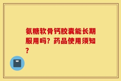 氨糖软骨钙胶囊能长期服用吗？药品使用须知？