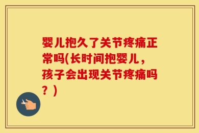 婴儿抱久了关节疼痛正常吗(长时间抱婴儿，孩子会出现关节疼痛吗？)