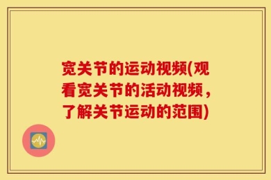 宽关节的运动视频(观看宽关节的活动视频，了解关节运动的范围)