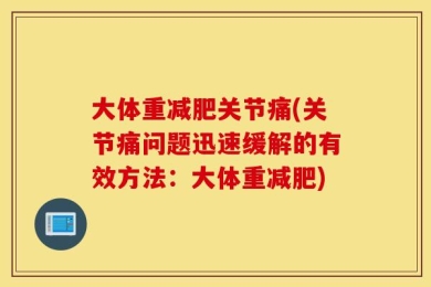 大体重减肥关节痛(关节痛问题迅速缓解的有效方法：大体重减肥)