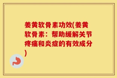 姜黄软骨素功效(姜黄软骨素：帮助缓解关节疼痛和炎症的有效成分)