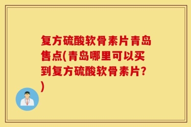 复方硫酸软骨素片青岛售点(青岛哪里可以买到复方硫酸软骨素片？)