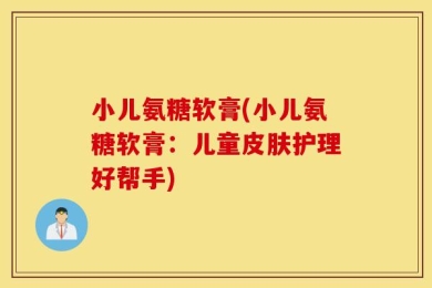 小儿氨糖软膏(小儿氨糖软膏：儿童皮肤护理好帮手)