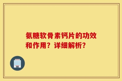 氨糖软骨素钙片的功效和作用？详细解析？