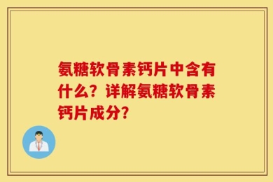 氨糖软骨素钙片中含有什么？详解氨糖软骨素钙片成分？