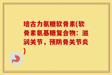 培古力氨糖软骨素(软骨素氨基糖复合物：滋润关节，预防骨关节炎)