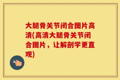 大腿骨关节闭合图片高清(高清大腿骨关节闭合图片，让解剖学更直观)