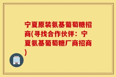 宁夏原装氨基葡萄糖招商(寻找合作伙伴：宁夏氨基葡萄糖厂商招商)