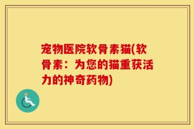 宠物医院软骨素猫(软骨素：为您的猫重获活力的神奇药物)
