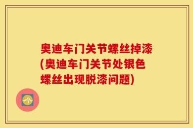 奥迪车门关节螺丝掉漆(奥迪车门关节处银色螺丝出现脱漆问题)