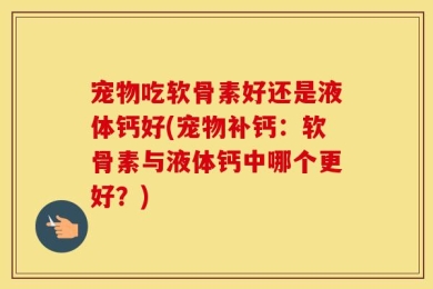 宠物吃软骨素好还是液体钙好(宠物补钙：软骨素与液体钙中哪个更好？)