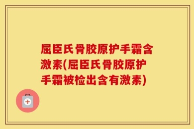 屈臣氏骨胶原护手霜含激素(屈臣氏骨胶原护手霜被检出含有激素)