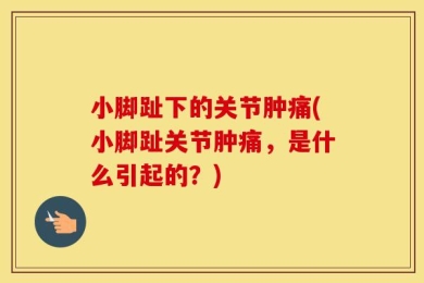 小脚趾下的关节肿痛(小脚趾关节肿痛，是什么引起的？)
