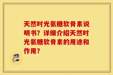 天然时光氨糖软骨素说明书？详细介绍天然时光氨糖软骨素的用途和作用？